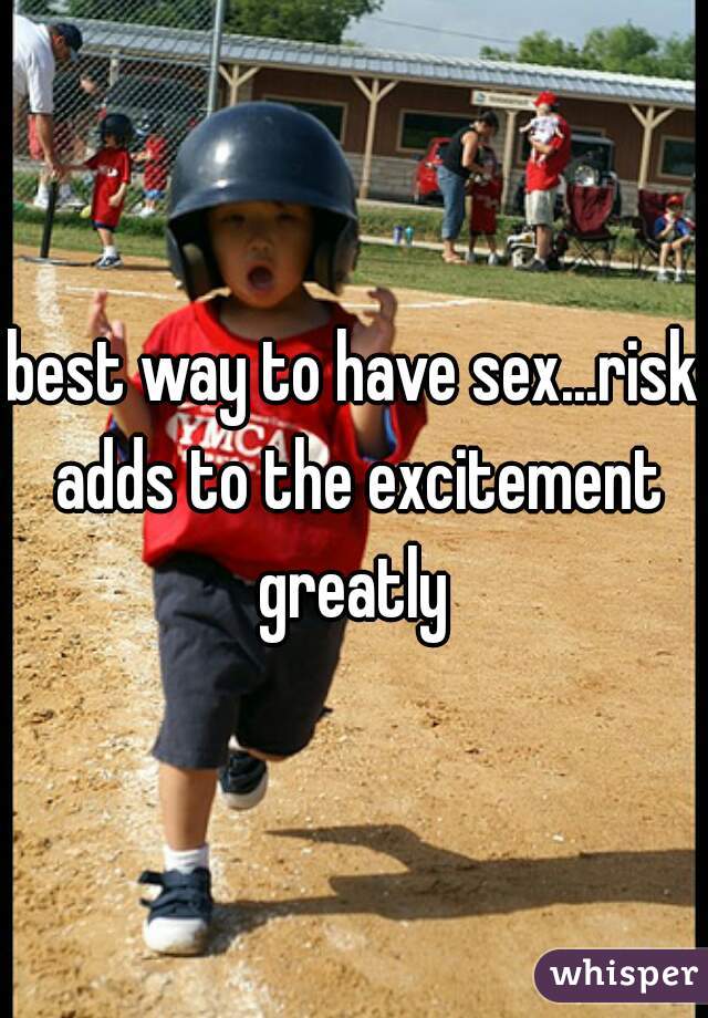 best way to have sex...risk adds to the excitement greatly 