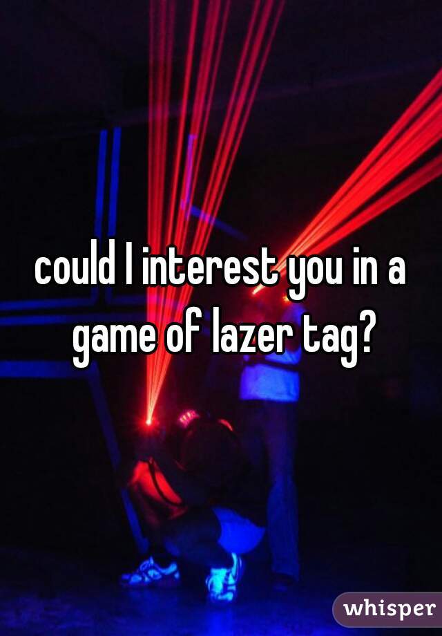 could I interest you in a game of lazer tag?