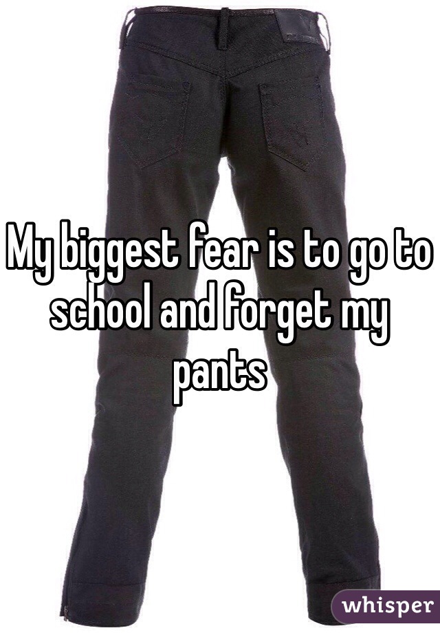 My biggest fear is to go to school and forget my pants 
