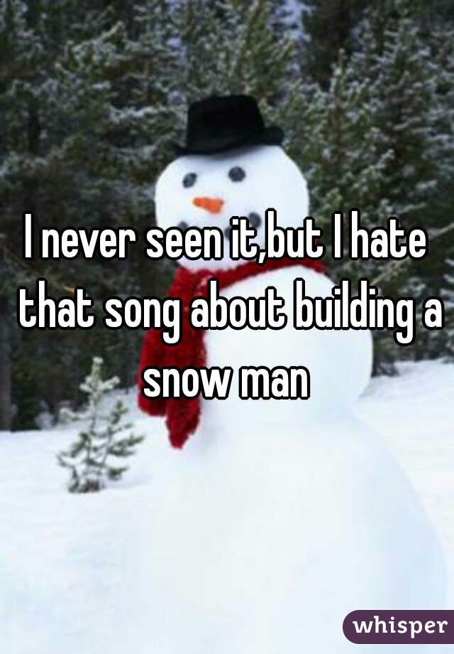 I never seen it,but I hate that song about building a snow man 
