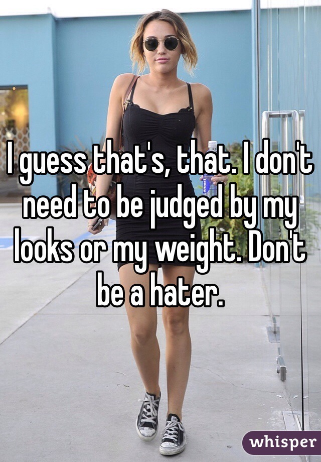 I guess that's, that. I don't need to be judged by my looks or my weight. Don't be a hater. 