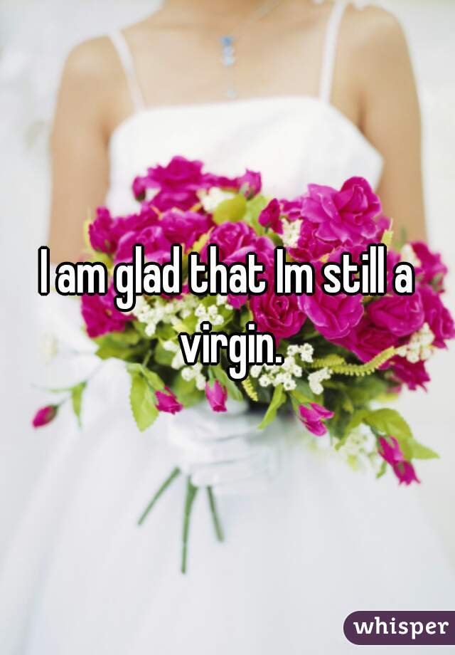 I am glad that Im still a virgin.
