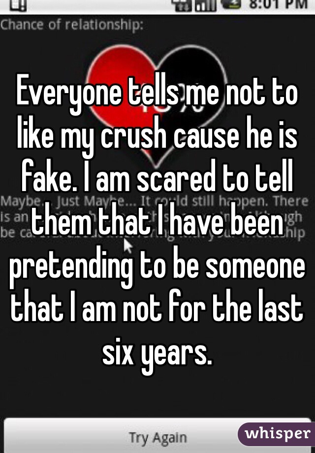 Everyone tells me not to like my crush cause he is fake. I am scared to tell them that I have been pretending to be someone that I am not for the last six years. 