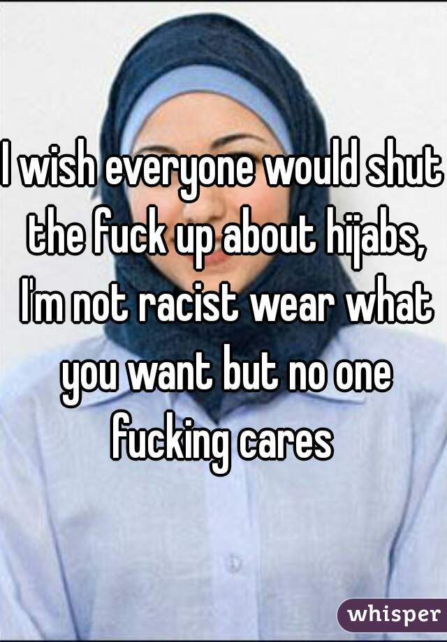 I wish everyone would shut the fuck up about hijabs, I'm not racist wear what you want but no one fucking cares 