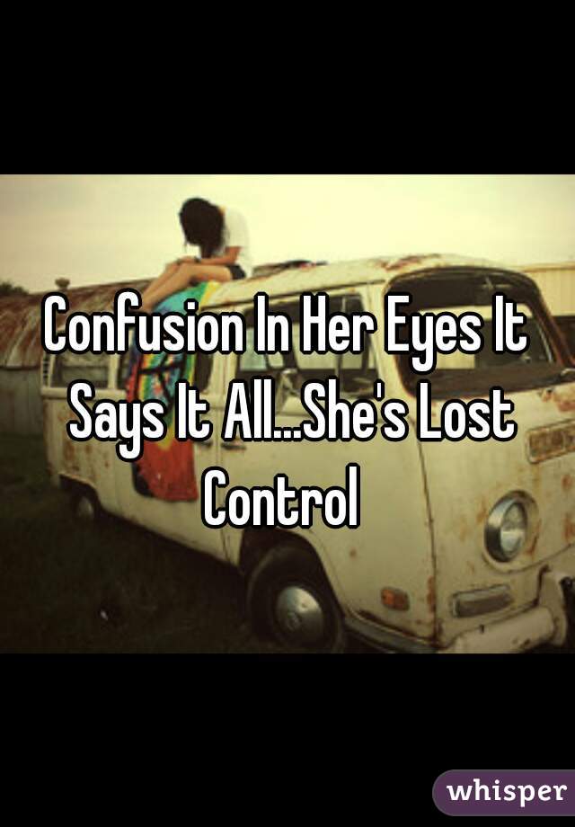 Confusion In Her Eyes It Says It All...She's Lost Control  