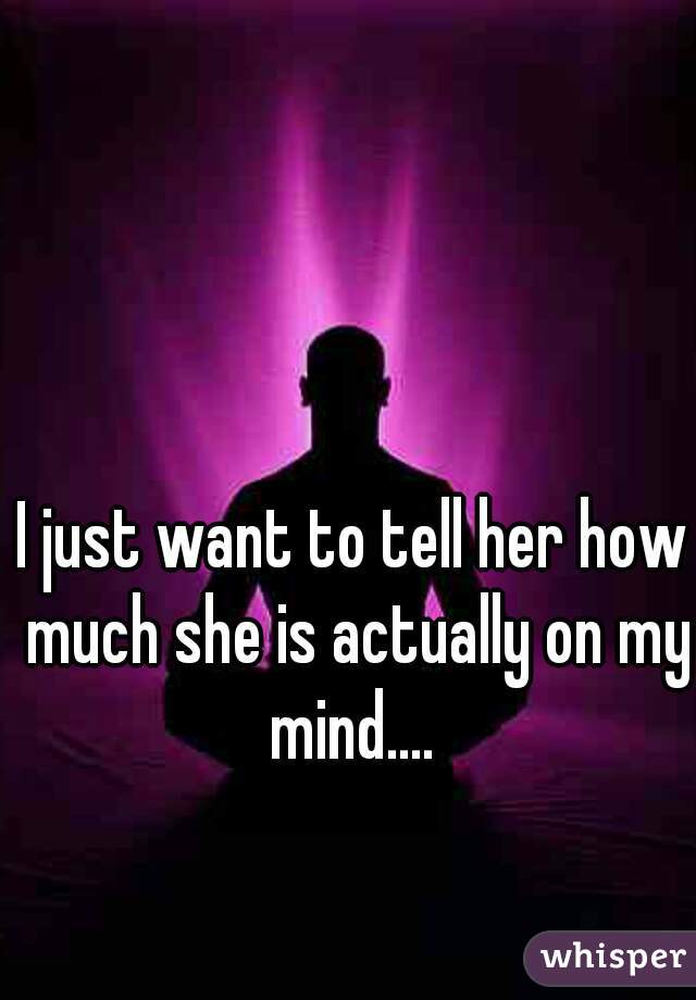 I just want to tell her how much she is actually on my mind.... 