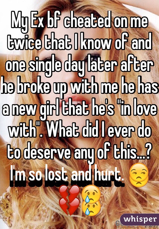 My Ex bf cheated on me twice that I know of and one single day later after he broke up with me he has a new girl that he's "in love with". What did I ever do to deserve any of this...? I'm so lost and hurt. ðŸ˜’ðŸ’”ðŸ˜¢