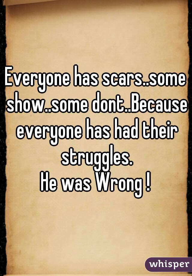 Everyone has scars..some show..some dont..Because everyone has had their struggles.
He was Wrong !