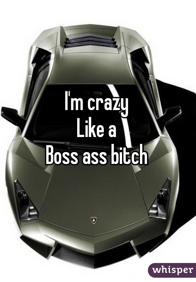 I'm crazy
Like a 
Boss ass bitch
