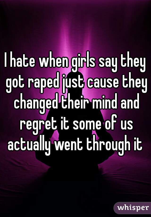 I hate when girls say they got raped just cause they changed their mind and regret it some of us actually went through it 