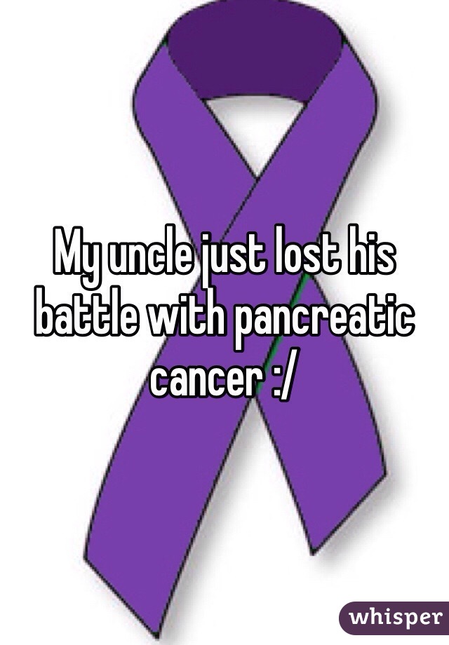 My uncle just lost his battle with pancreatic cancer :/