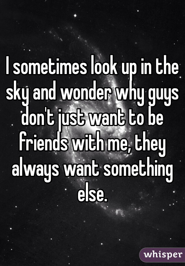 I sometimes look up in the sky and wonder why guys don't just want to be friends with me, they always want something else.