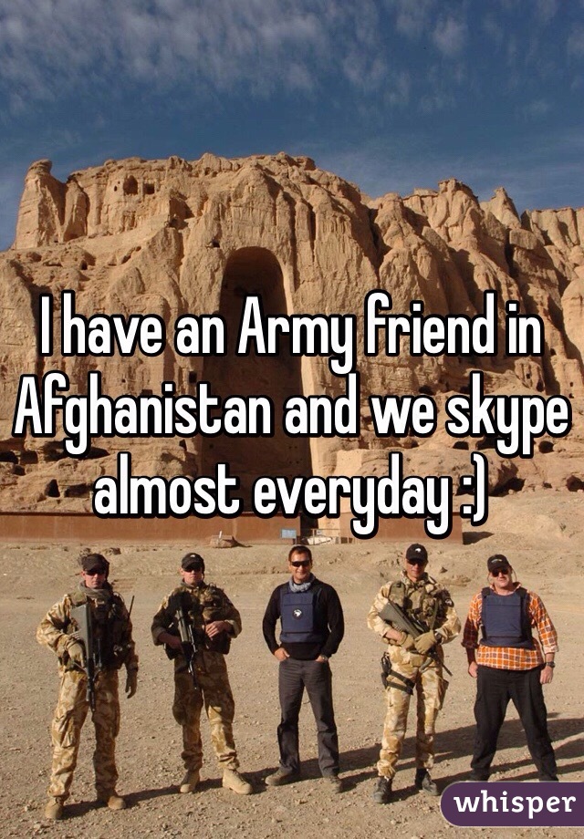 I have an Army friend in Afghanistan and we skype almost everyday :) 
