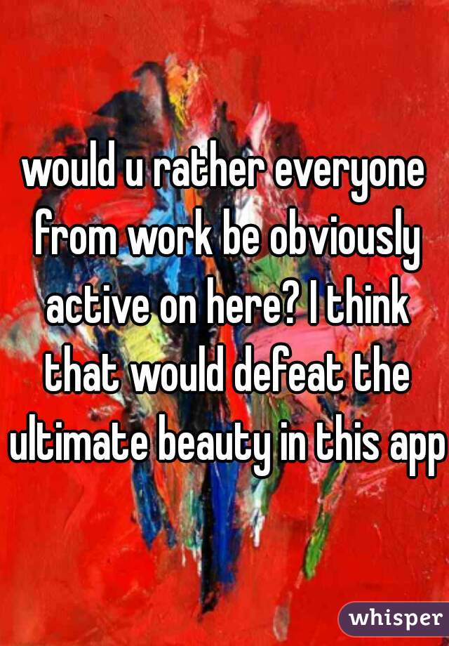 would u rather everyone from work be obviously active on here? I think that would defeat the ultimate beauty in this app