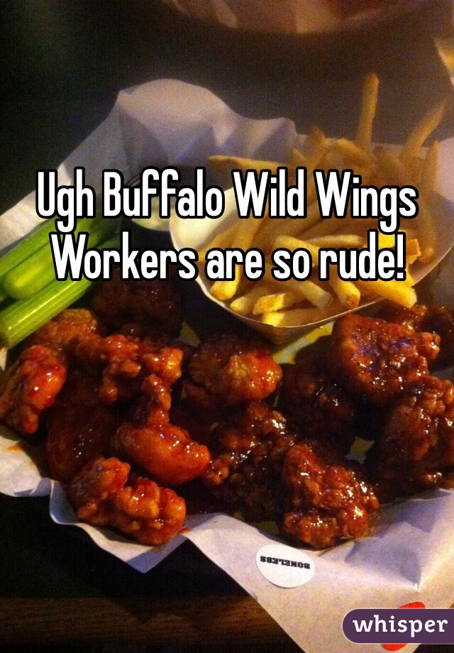 Ugh Buffalo Wild Wings Workers are so rude!  