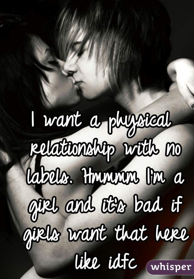I want a physical relationship with no labels. Hmmmm I'm a girl and it's bad if girls want that here like idfc