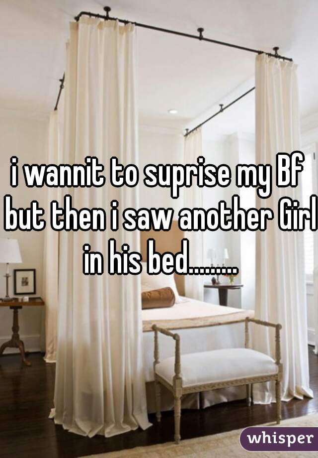 i wannit to suprise my Bf but then i saw another Girl in his bed.........