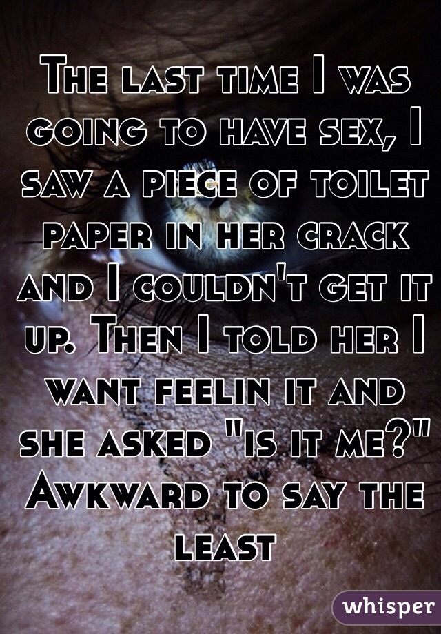 The last time I was going to have sex, I saw a piece of toilet paper in her crack and I couldn't get it up. Then I told her I want feelin it and she asked "is it me?" 
Awkward to say the least  
