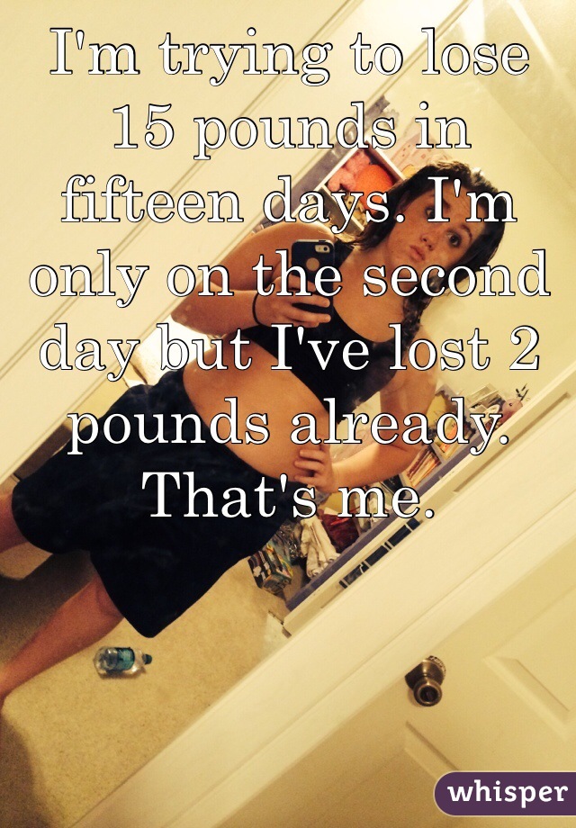 I'm trying to lose 15 pounds in fifteen days. I'm only on the second day but I've lost 2 pounds already. That's me.