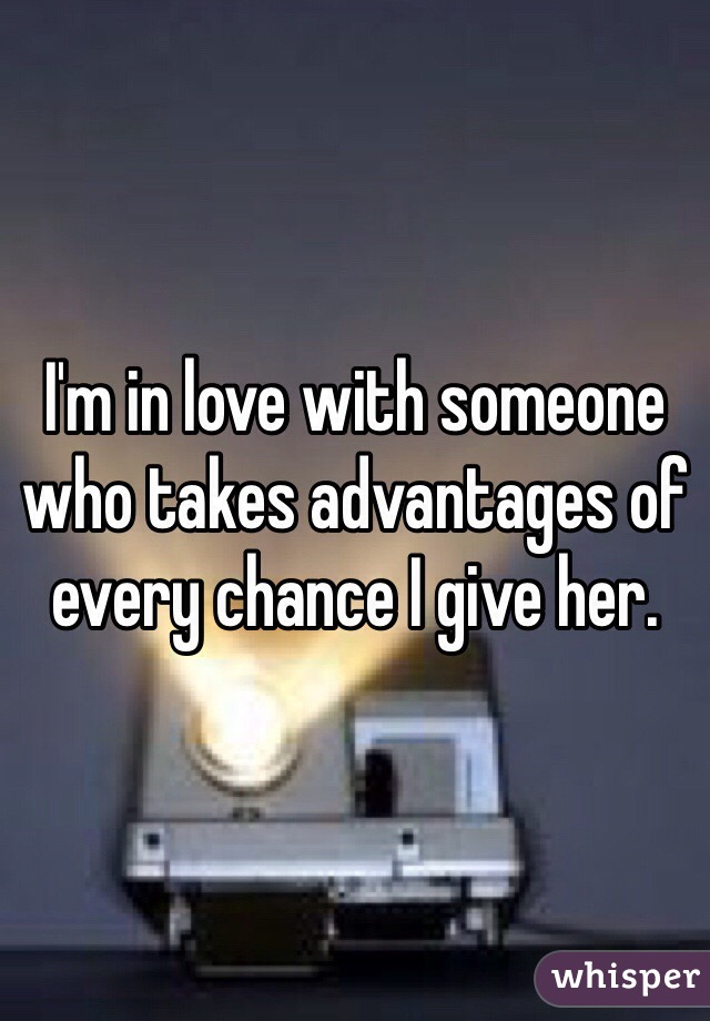I'm in love with someone who takes advantages of every chance I give her. 