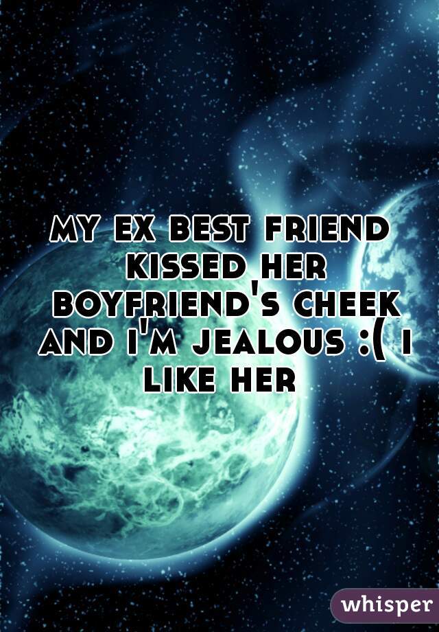 my ex best friend kissed her boyfriend's cheek and i'm jealous :( i like her 