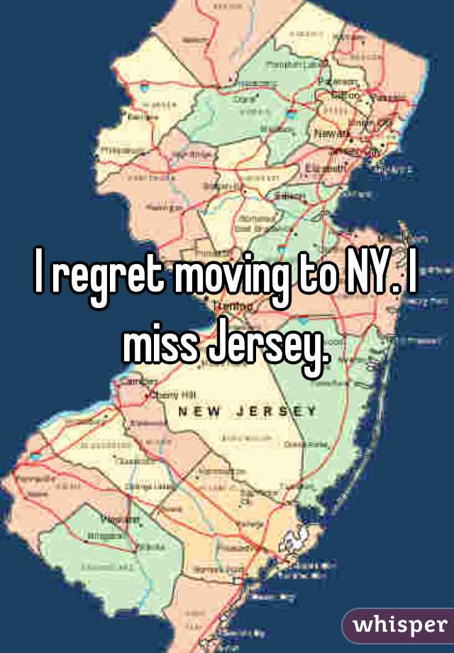 I regret moving to NY. I miss Jersey. 