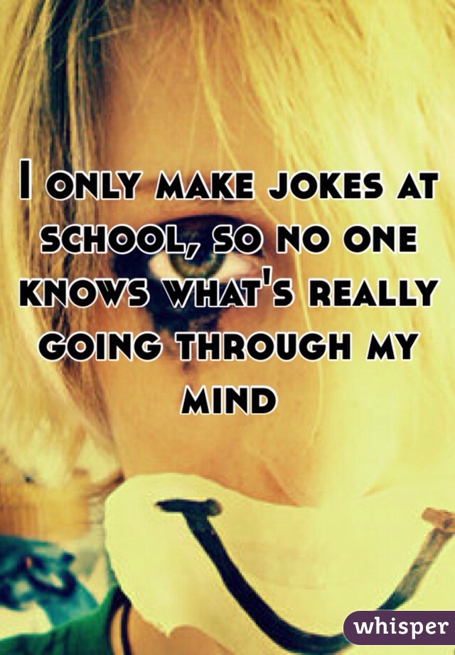 I only make jokes at school, so no one knows what's really going through my mind 