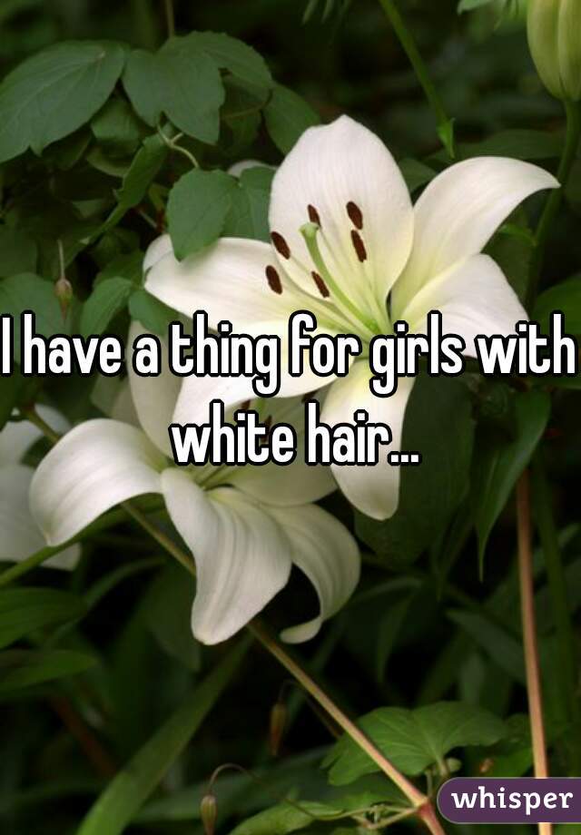 I have a thing for girls with white hair...
