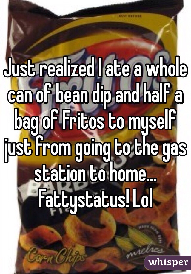 Just realized I ate a whole can of bean dip and half a bag of Fritos to myself just from going to the gas station to home... Fattystatus! Lol 