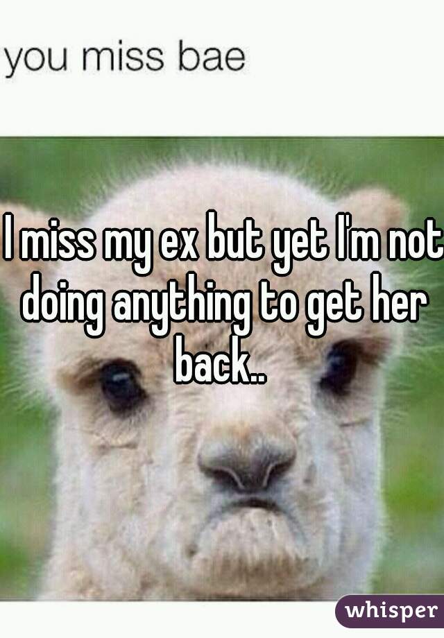  I miss my ex but yet I'm not doing anything to get her back.. 