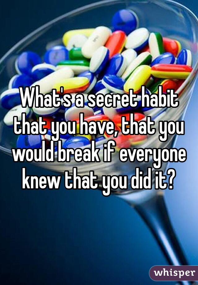 What's a secret habit that you have, that you would break if everyone knew that you did it?