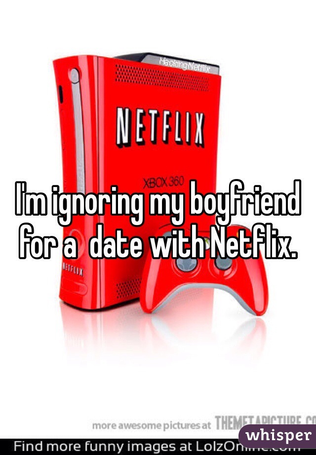 I'm ignoring my boyfriend for a  date with Netflix.