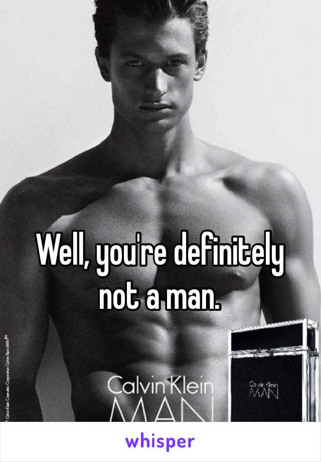 Well, you're definitely 
not a man.