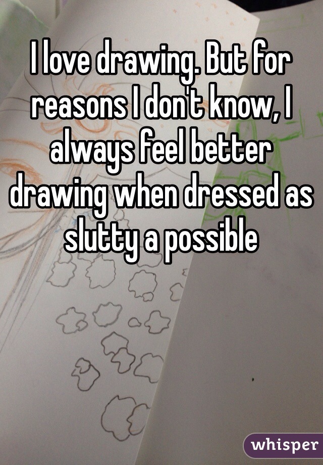 I love drawing. But for reasons I don't know, I always feel better drawing when dressed as slutty a possible