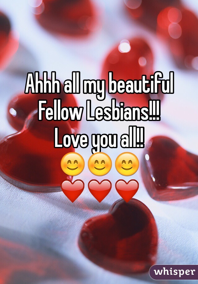 Ahhh all my beautiful 
Fellow Lesbians!!!
Love you all!! 
ðŸ˜ŠðŸ˜ŠðŸ˜Š
â�¤ï¸�â�¤ï¸�â�¤ï¸�