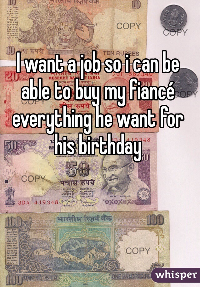 I want a job so i can be able to buy my fiancé everything he want for his birthday 