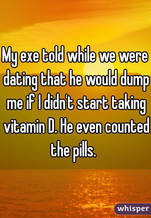 My exe told while we were dating that he would dump me if I didn't start taking vitamin D. He even counted the pills.  