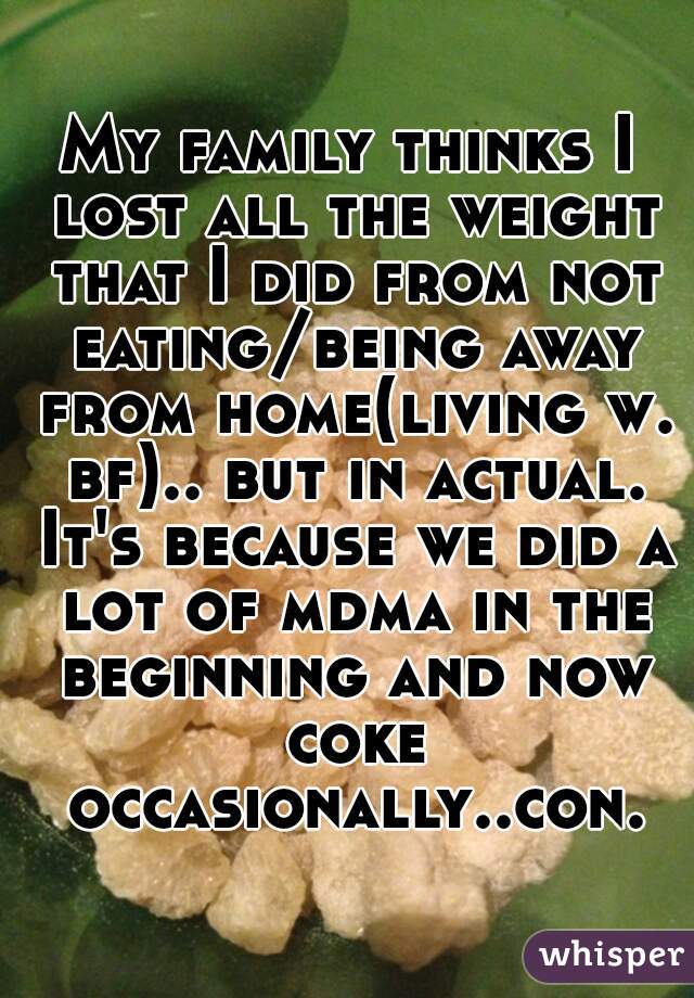 My family thinks I lost all the weight that I did from not eating/being away from home(living w. bf).. but in actual. It's because we did a lot of mdma in the beginning and now coke occasionally..con.