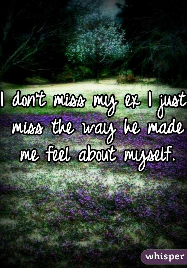 I don't miss my ex I just miss the way he made me feel about myself.