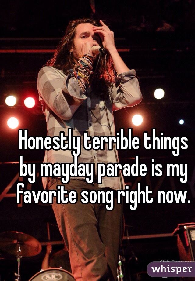 Honestly terrible things by mayday parade is my favorite song right now.