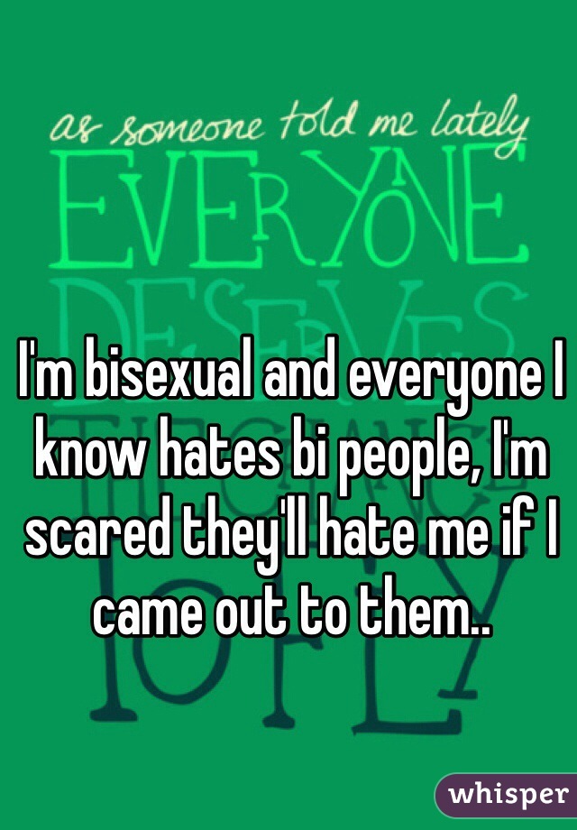 I'm bisexual and everyone I know hates bi people, I'm scared they'll hate me if I came out to them..