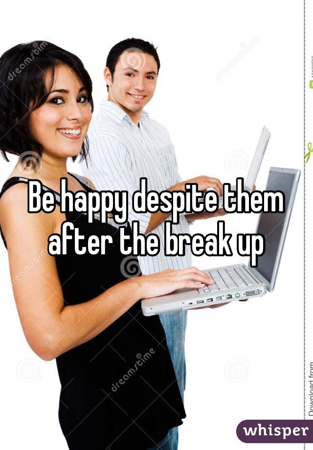 Be happy despite them after the break up