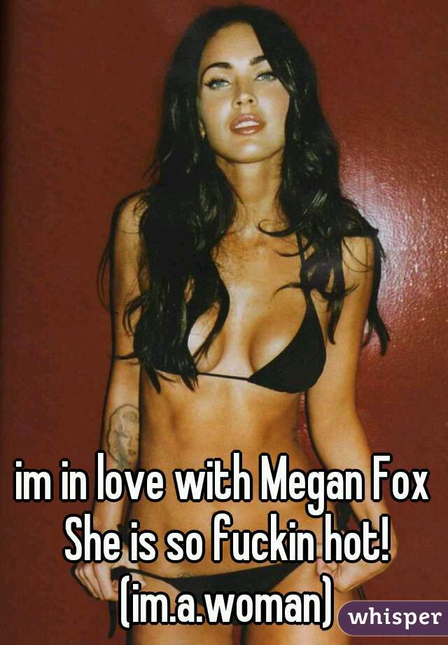im in love with Megan Fox She is so fuckin hot! (im.a.woman)
