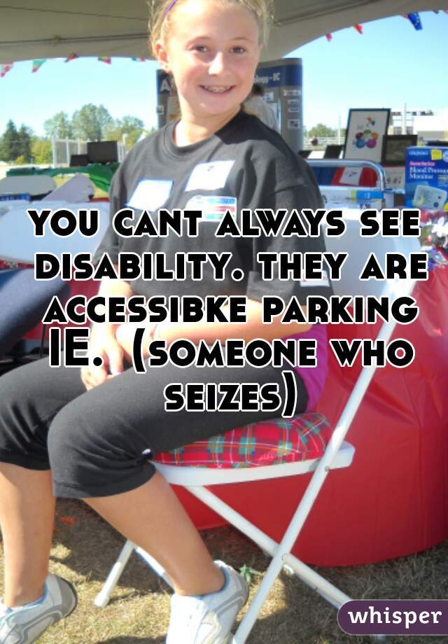 you cant always see disability. they are accessibke parking IE.  (someone who seizes)