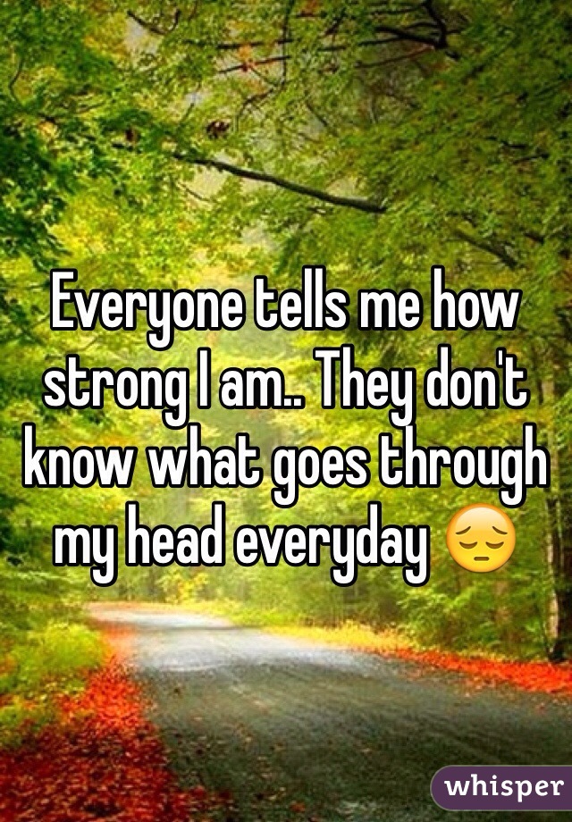 Everyone tells me how strong I am.. They don't know what goes through my head everyday ðŸ˜”