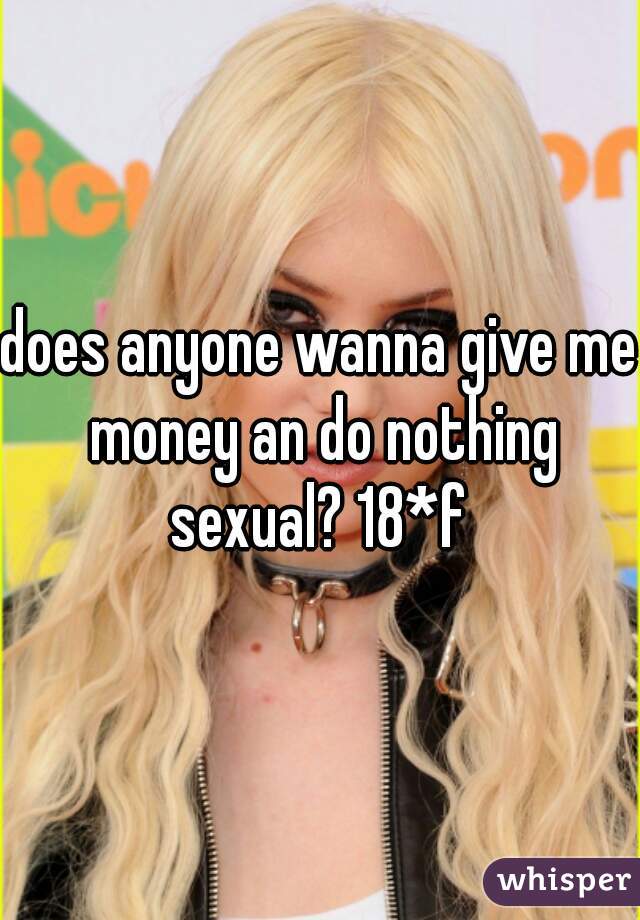 does anyone wanna give me money an do nothing sexual? 18*f 