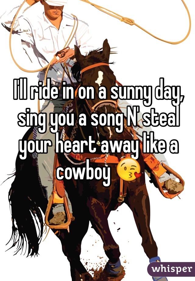 I'll ride in on a sunny day, sing you a song N' steal your heart away like a cowboy ðŸ˜˜