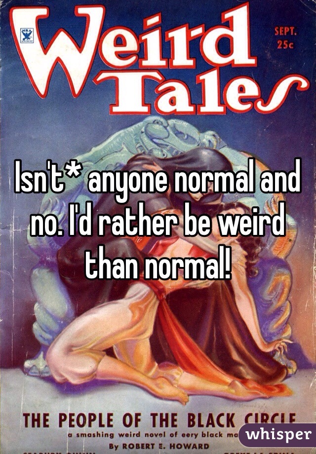 Isn't* anyone normal and no. I'd rather be weird than normal!