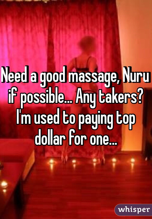 Need a good massage, Nuru if possible... Any takers? I'm used to paying top dollar for one...