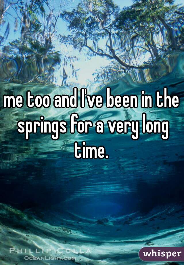 me too and I've been in the springs for a very long time. 
